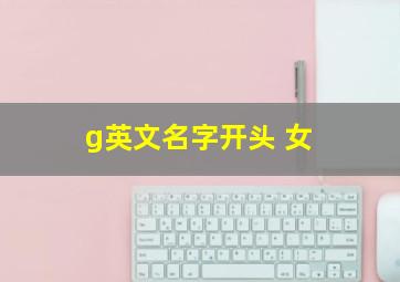 g英文名字开头 女